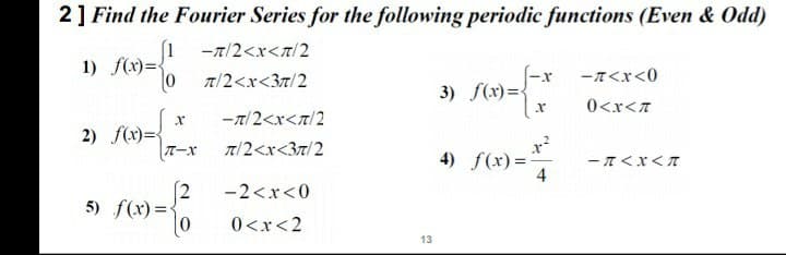 2] Find the Fourier Series for the following periodic functions (Even & Odd)
1
1) f(x)=<
-7/2<x<n/2
7/2<x<37/2
ーてくx<0
3) f(x)=
0<r<7
-7/2<r<T/2
2) f(x)={
TーX
T/2<x<37/2
4) f(x)=
4
ーTくXくT
(2
5) f(x) =
-2<r<0
0<x<2
13
