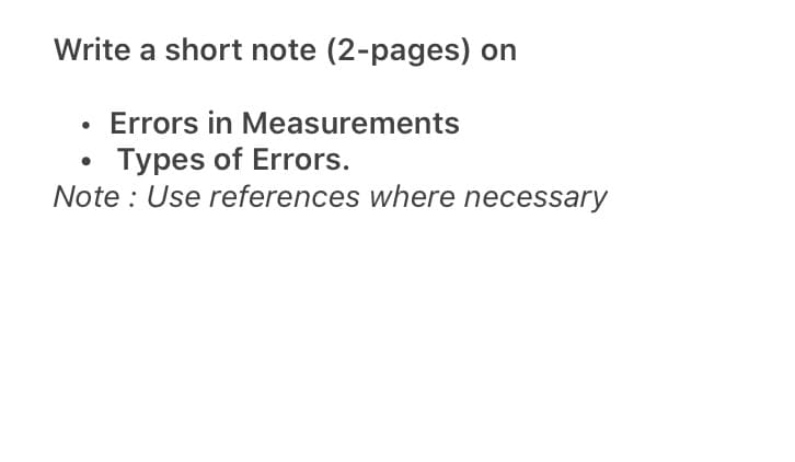 Write a short note (2-pages) on
Errors in Measurements
Types of Errors.
Note : Use references where necessary
