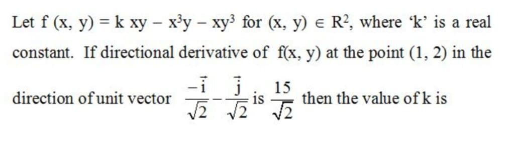 Let f (x, y) = k xy – x³y – xy³ for (x, y) e R², where k' is a real
constant. If directional derivative of f(x, y) at the point (1, 2) in the
15
direction of unit vector
is
then the value of k is
