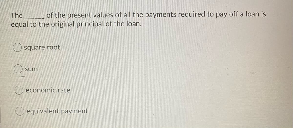 The
of the present values of all the payments required to pay off a loan is
equal to the original principal of the loan.
square root
sum
economic rate
equivalent payment
