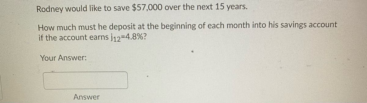 Rodney would like to save $57,000 over the next 15 years.
How much must he deposit at the beginning of each month into his savings account
if the account earns j12-4.8%?
Your Answer:
Answer
