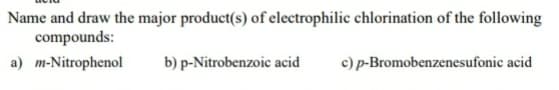 Name and draw the major product(s) of electrophilic chlorination of the following
compounds:
a) m-Nitrophenol
b) p-Nitrobenzoic acid
c) p-Bromobenzenesufonic acid
