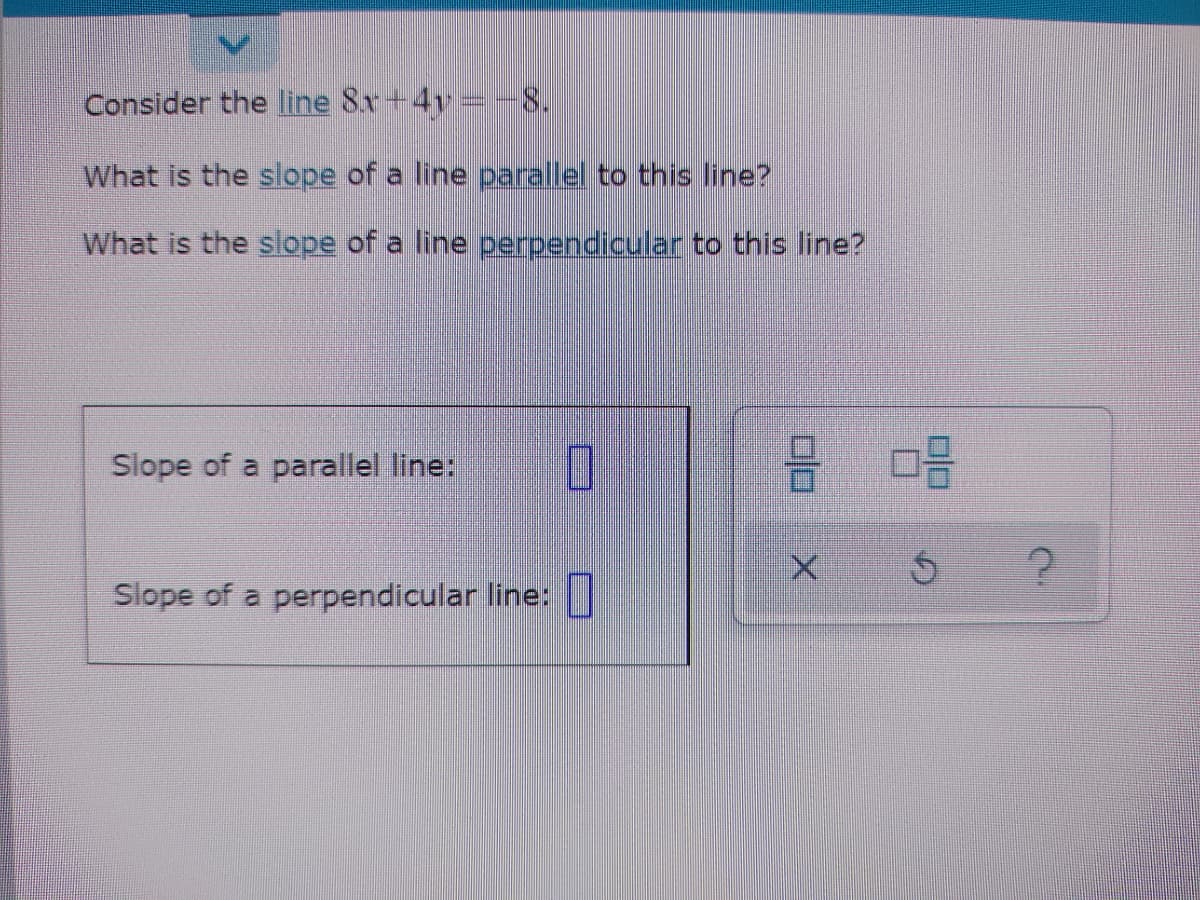 Consider the line 8x+4v=-8.
What is the slope of a line parallel to this line?
What is the slope of a line perpendicular to this line?
Slope of a parallel line:
Slope of a perpendicular line: I
미□
