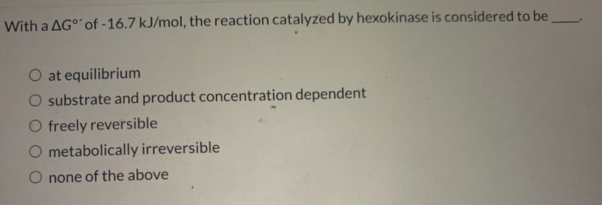 With a AG° of -16.7 kJ/mol, the reaction catalyzed by hexokinase is considered to be
O at equilibrium
O substrate and product concentration dependent
O freely reversible
metabolically irreversible
none of the above
