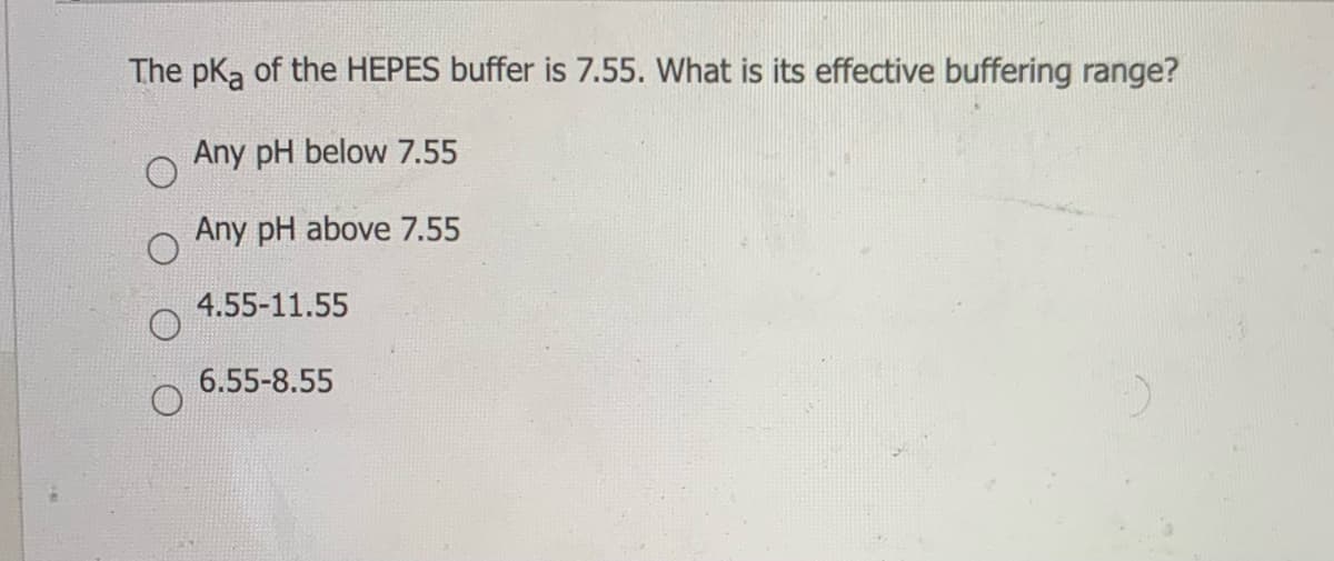 The pKa of the HEPES buffer is 7.55. What is its effective buffering range?
Any pH below 7.55
Any pH above 7.55
4.55-11.55
6.55-8.55
