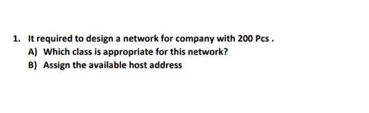 1. It required to design a network for company with 200 Pcs.
A) Which class is appropriate for this network?
B) Assign the available host address
