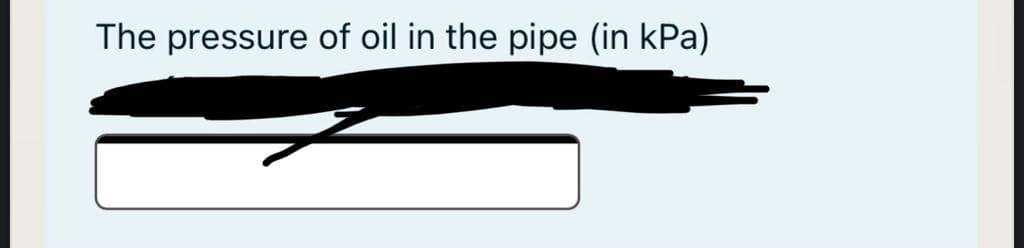 The pressure of oil in the pipe (in kPa)
