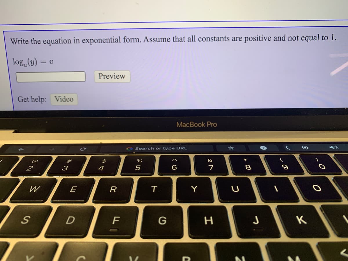 Write the equation in exponential form. Assume that all constants are positive and not equal to 1.
log„(y)
= V
Preview
Get help: Video
MacВook Pro
G Search or type URL
&
23
3
@
$
%
4
5
W
E
R
Y
D
F
G
ト
