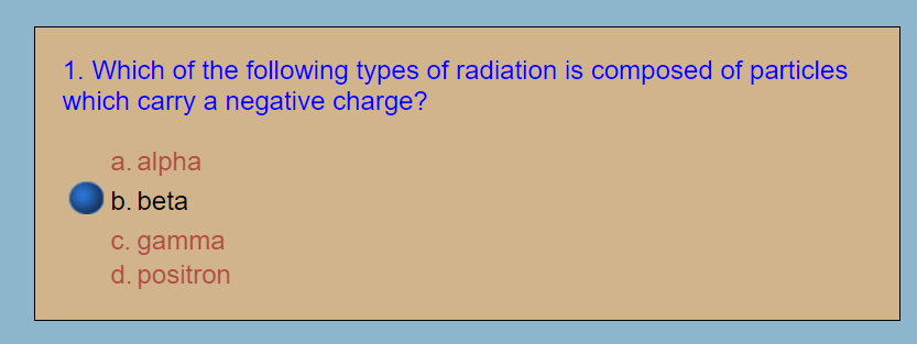 1. Which of the following types of radiation is composed of particles
which carry a negative charge?
a. alpha
b. beta
C. gamma
d. positron
