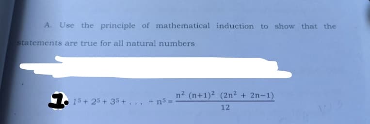 A. Use the principle of mathematical induction to show that the
statements are true for all natural numbers
n2 (n+1)2 (2n² + 2n-1)
15+25+35+... +n5 =
12
