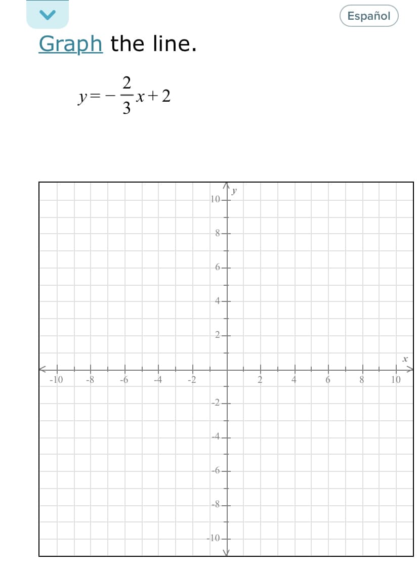 Español
Graph the line.
y=
x+2
|
y
10–
8-
6–
4+
2.
-10
-8
-6
-4
-2
6
10
-2-
-4
-6–
-8.
-10-
