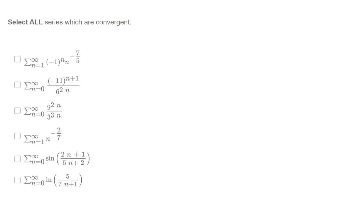 Select ALL series which are convergent.
7
- E1(-1)nn 5
(-11)n+1
62 n
92 n
n=0 33 n
2
7
'n=1
O En=0
2 n + 1
sin (6 nt 2
o En=0
7 n+1
