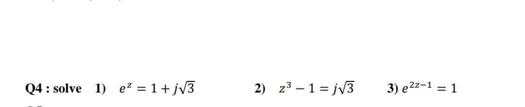 Q4 : solve 1) ez = 1+ jv3
2) z3 – 1 = jv3
3) e2z-1 = 1
