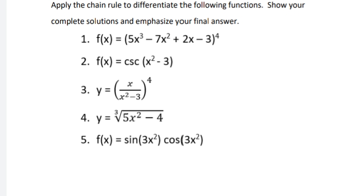 Apply the chain rule to differentiate the following functions. Show your
complete solutions and emphasize your final answer.
1. f(x) = (5x³ – 7x² + 2x –
:- 3)4
%3D
2. f(x) = csc (x² - 3)
%3D
4
3. у 3D
x²-3,
4. y = V5x² – 4
5. f(x) = sin(3x²) cos(3x²)
%3D
