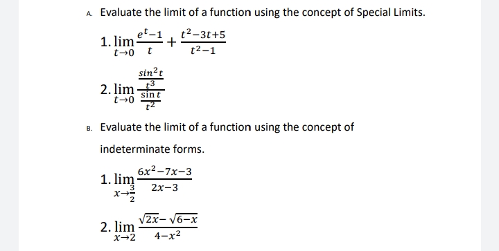 A. Evaluate the limit of a function using the concept of Special Limits.
1. lim
t→0 t
t2-3t+5
+
t2-1
sin?t
2. lim
sint
8. Evaluate the limit of a function using the concept of
indeterminate forms.
6x2 -7x-3
1. lim
2х-3
V2x- V6-x
2. lim
X+2
4-x2
