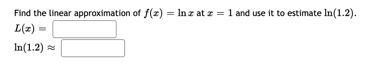 Find the linear approximation of f(x) = ln x at x = 1 and use it to estimate ln(1.2).
L(x) =
In(1.2) =
