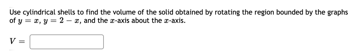 Use cylindrical shells to find the volume of the solid obtained by rotating the region bounded by the graphs
of y = x, y = 2 – x, and the x-axis about the x-axis.
V
