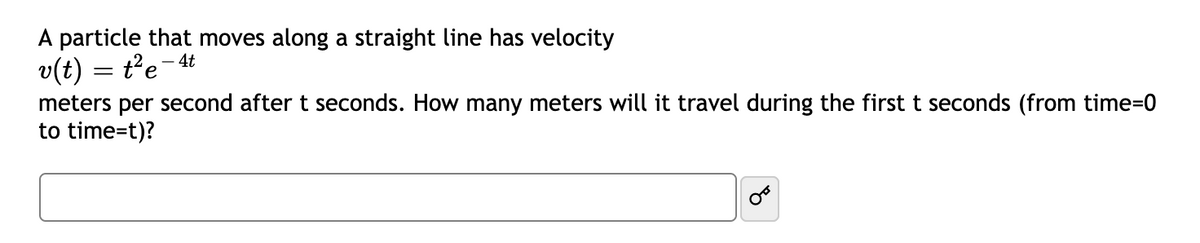 A particle that moves along a straight line has velocity
v(t) = t²e-
meters per second after t seconds. How many meters will it travel during the first t seconds (from time=0
to time=t)?
- 4t
