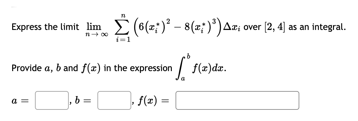 n
Express the limit lim E (6(x;)² – 8(x; )*)Aæ; over [2, 4] as an integral.
-
i=1
.
| f(æ)dz.
Provide a,
b and f(x) in the expression
a
а —
b =
f(æ) =
