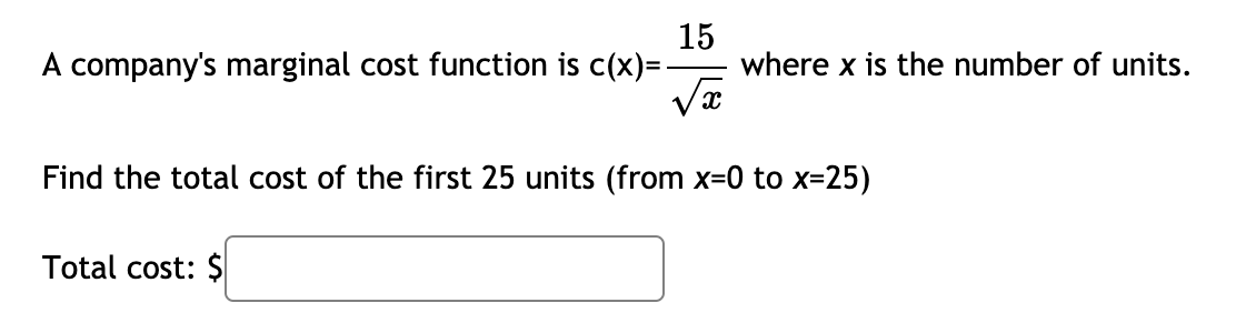 A company's marginal cost function is c(x)= -
15
where x is the number of units.
Find the total cost of the first 25 units (from x=0 to x=25)
Total cost: $
