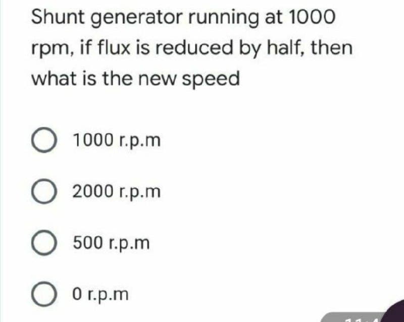 Shunt generator running at 1000
rpm, if flux is reduced by half, then
what is the new speed
1000 r.p.m
O 2000 r.p.m
500 r.p.m
O Or.p.m
