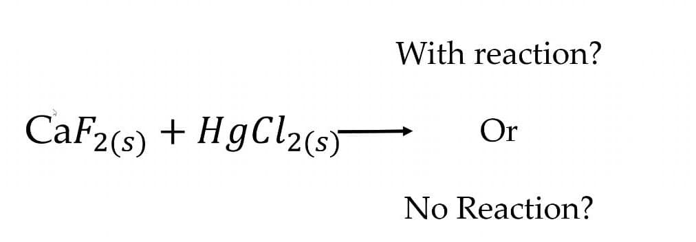 With reaction?
CaF2(s) + HgCl2(s
Or
No Reaction?
