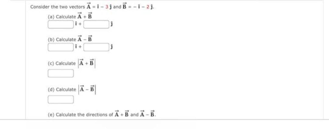 Consider the two vectors A i- 3j and B=-i - 2 j.
(a) Calculate A + B
(b) Calculate A - B
i+
(c) Calculate A + B
(d) Calculate A-B
(e) Calculate the directions of A + B and A - B.
