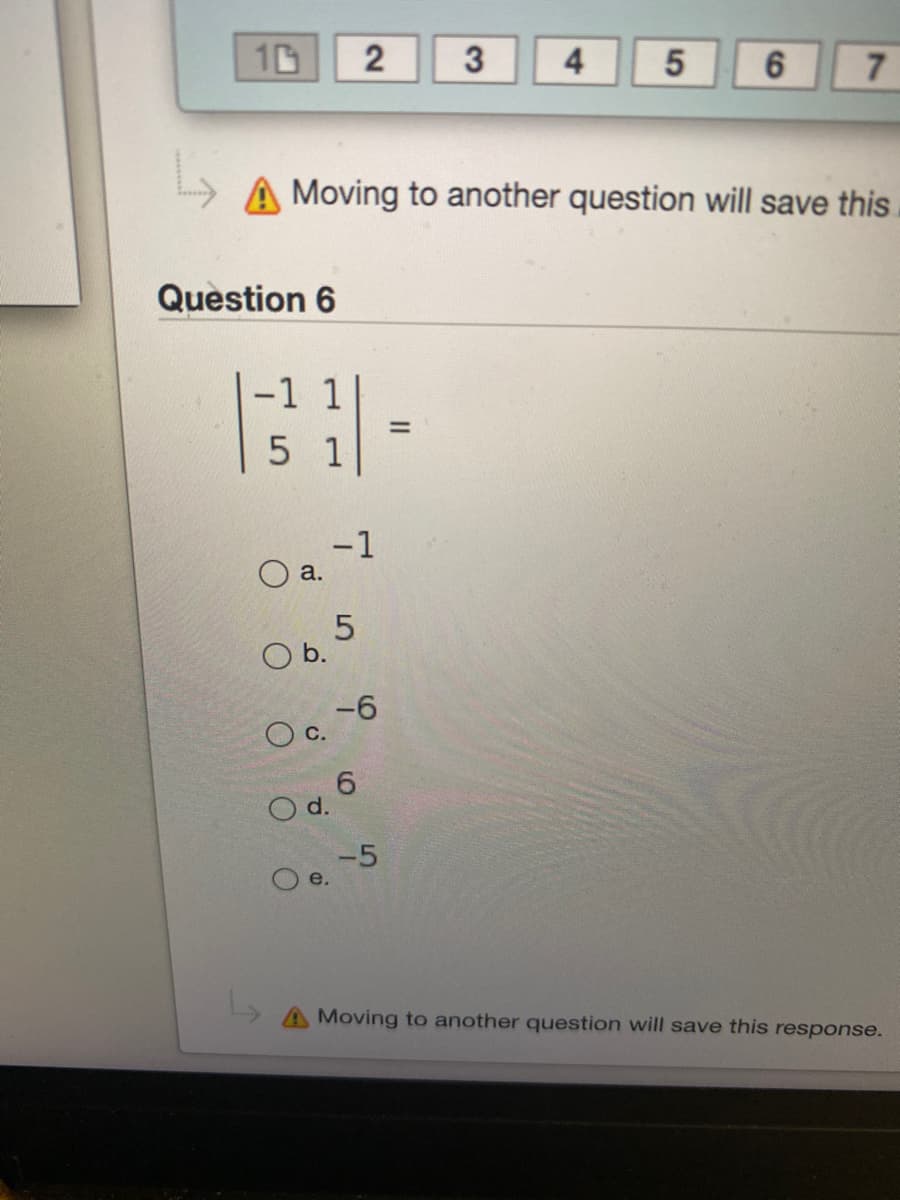 10
3
4
7
A Moving to another question will save this
Question 6
-1 1
%3D
5 1
-1
a.
Ob.
-6
Og 6
-5
O e.
Moving to another question will save this response.
