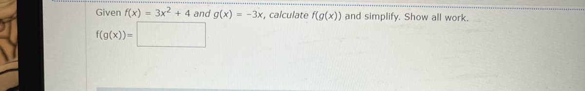 Given f(x)
3x2
4 and g(x) = -3x, calculate f(g(x)) and simplify. Show all work.
f(g(x))=
