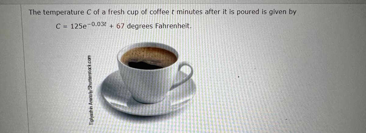 The temperature C of a fresh cup of coffee t minutes after it is poured is given by
C = 125e-0.03t + 67 degrees Fahrenheit.
Tiplyashin Aratoly/Shutterstack.com
