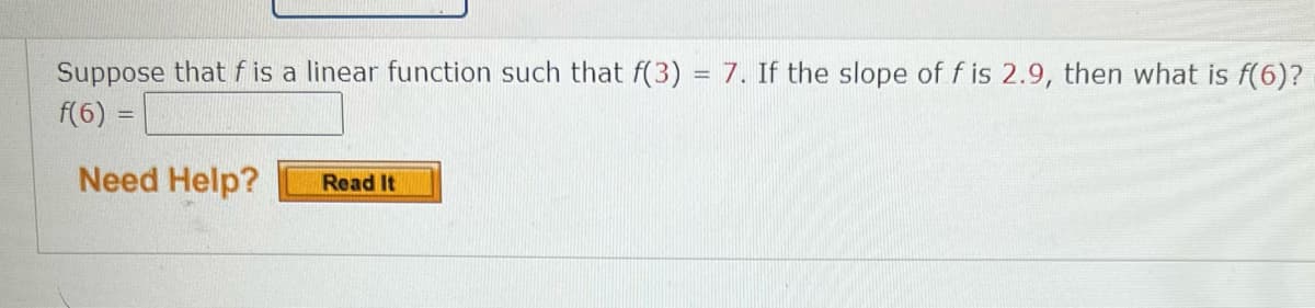 Suppose that f is a linear function such that f(3) = 7. If the slope of f is 2.9, then what is f(6)?
f(6) =
Need Help?
Read It
