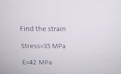 Find the strain
Stress=35 MPa
E=42 MPa
