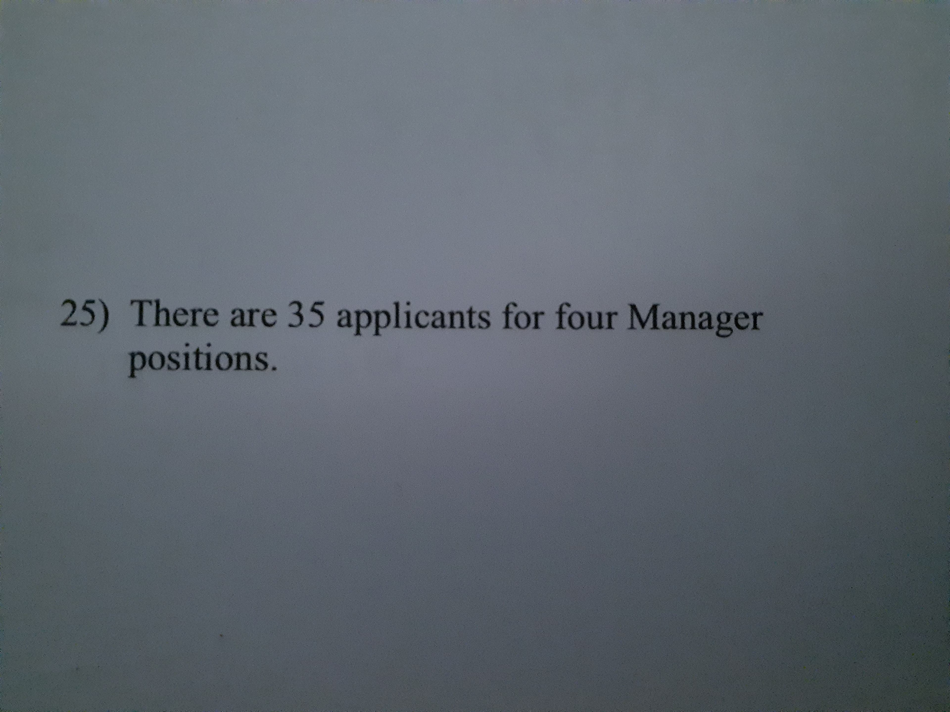 25) There are 35 applicants for four Manager
positions.
