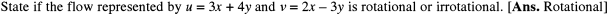 State if the flow represented by u = 3x + 4y and v = 2x – 3y is rotational or irrotational. [Ans. Rotational]
