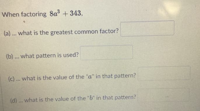 When factoring 8a +343,
(a) ... what is the greatest common factor?
(b) ... what pattern is used?
(c) ... what is the value of the "a" in that pattern?
(d) ... what is the value of the "b" in that pattern?
