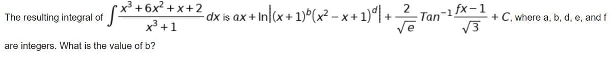x³ + 6x² + x +2
s ax + In(x+ 1)°(x² – x + 1)| +
-1 fx-1
ve
V3
2
Tan
The resulting integral of
- x+
+ C, where a, b, d, e, and f
x³ +1
are integers. What is the value of b?
