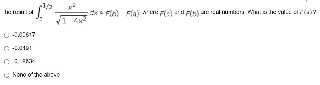 x2
dx is F(b) – F(a), where F(a)
r1/2
The result of
and
F(b) are real numbers. What is the value of F (a)?
/1-4x²
O -0.09817
O -0.0491
O -0.19634
None of the above
