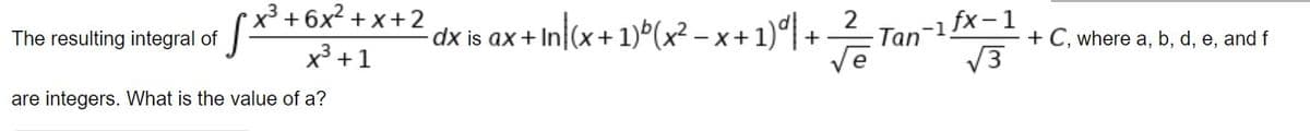 x³ +6x² + x+2
dx is ax + In|(x + 1)°(x? -x + 1)°| + 1
-1 fx-1
V3
The resulting integral of
dx is ax + In(x+
Tan
+ C, where a, b, d, e, and f
x3 +1
are integers. What is the value of a?
