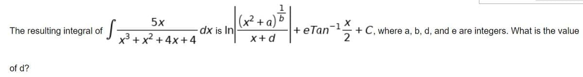 5х
-1
dx is In
+eTan
+ C, where a, b, d, and e are integers. What is the value
2
The resulting integral of
x3 + x2 + 4x+4
x+d
of d?
