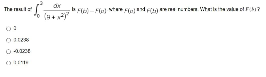 .3
dx
The result of
is
F(b) – F(a):
where
Fla) and F(b) are real numbers. What is the value of F(b) ?
0.0238
-0.0238
O 0.0119
