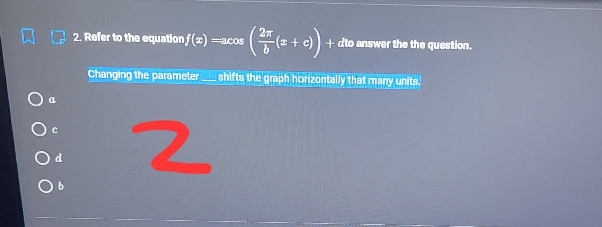 (+0)
2. Refer to the equationf (x) =acos
+ dto answer the the question.
Changing the parameter
shifts the graph horizontally that many units.
d
