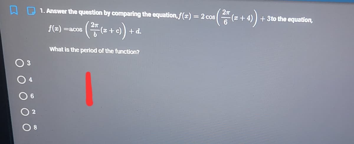 O 1. Answer the question by comparing the equation, f(x) = 2 cos
+ 3to the equation,
4)
f(x) =acos
+d.
What is the period of the function?
6.
2
