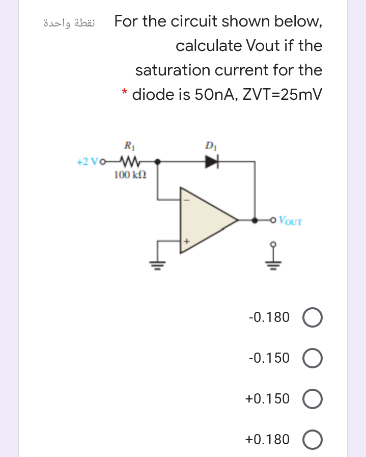 نقطة واحدة
For the circuit shown below,
calculate Vout if the
saturation current for the
diode is 50NA, ZVT=25mV
R1
+2 VoW
100 kN
o VOUT
-0.180 O
-0.150 O
+0.150 O
+0.180 O
