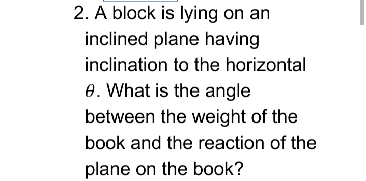 2. A block is lying on an
inclined plane having
inclination to the horizontal
0. What is the angle
between the weight of the
book and the reaction of the
plane on the book?
