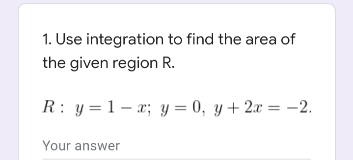 1. Use integration to find the area of
the given region R.
R: y=1 – x; y = 0, y+ 2x = -2.
Your answer
