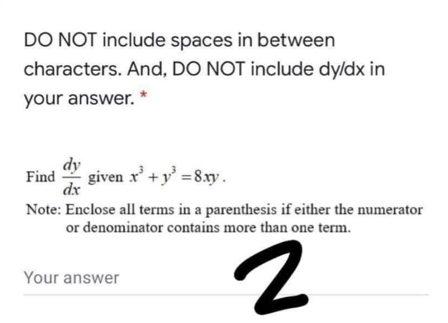 DO NOT include spaces in between
characters. And, DO NOT include dyldx in
your answer. *
dy
Find
given x' +y =8.xy.
dx
Note: Enclose all terms in a parenthesis if either the numerator
or denominator contains more than one term.
Your answer
