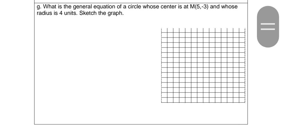 g. What is the general equation of a circle whose center is at M(5,-3) and whose
radius is 4 units. Sketch the graph.
||