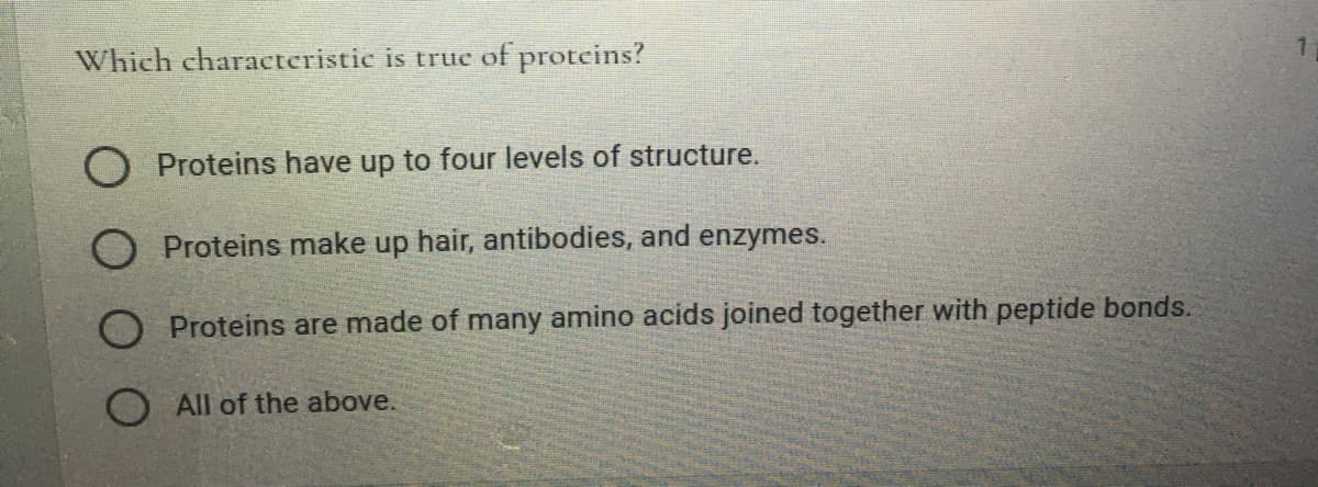 Which characteristic is true of protcins?
O Proteins have up to four levels of structure.
O Proteins make up hair, antibodies, and enzymes.
O Proteins are made of many amino acids joined together with peptide bonds.
O All of the above.

