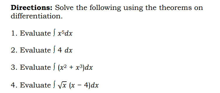 Directions: Solve the following using the theorems on
differentiation.
1. Evaluate x5dx
2. Evaluate [ 4 dx
3. Evaluate I (x² + x³)dx
4. Evaluate Í vVx (x – 4)dx
