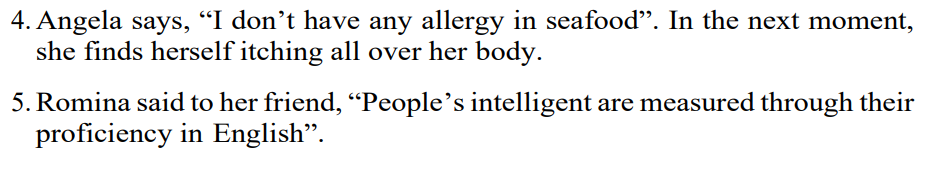 4. Angela says, "I don't have any allergy in seafood". In the next moment,
she finds herself itching all over her body.
5. Romina said to her friend, “People's intelligent are measured through their
proficiency in English".
